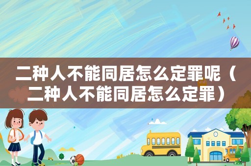 二種人不能同居怎么定罪呢（二種人不能同居怎么定罪）