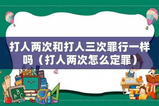 打人兩次和打人三次罪行一樣嗎（打人兩次怎么定罪）