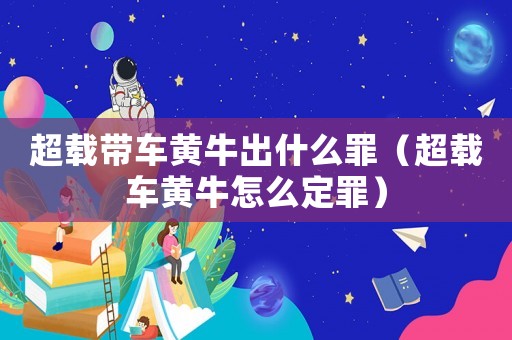 超載帶車黃牛出什么罪（超載車黃牛怎么定罪）