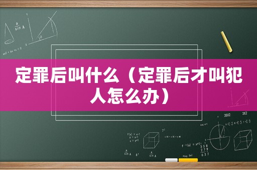 定罪后叫什么（定罪后才叫犯人怎么辦）