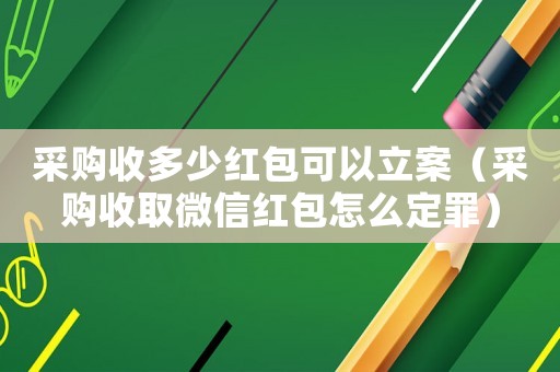 采購收多少紅包可以立案（采購收取微信紅包怎么定罪）