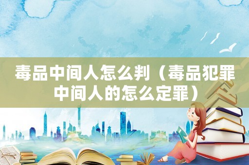 毒品中間人怎么判（毒品犯罪中間人的怎么定罪）