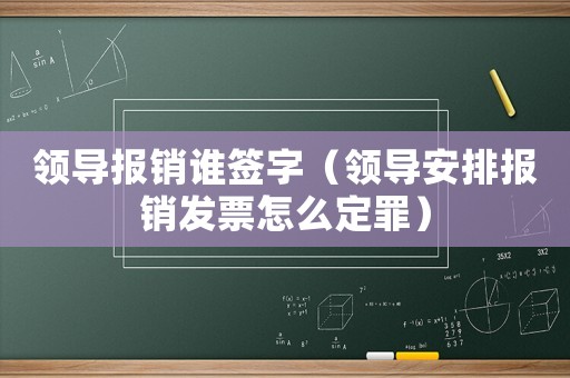 領導報銷誰簽字（領導安排報銷發票怎么定罪）