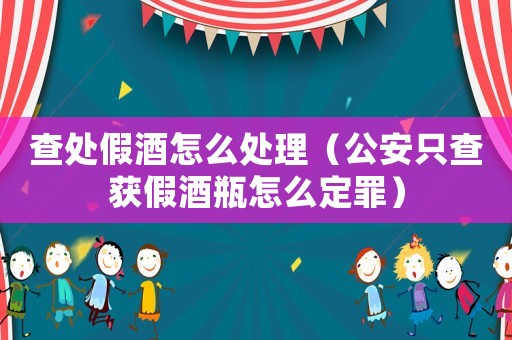 查處假酒怎么處理（公安只查獲假酒瓶怎么定罪）