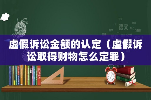 虛假訴訟金額的認定（虛假訴訟取得財物怎么定罪）