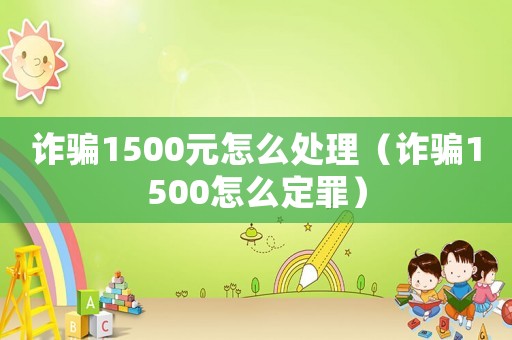 詐騙1500元怎么處理（詐騙1500怎么定罪）