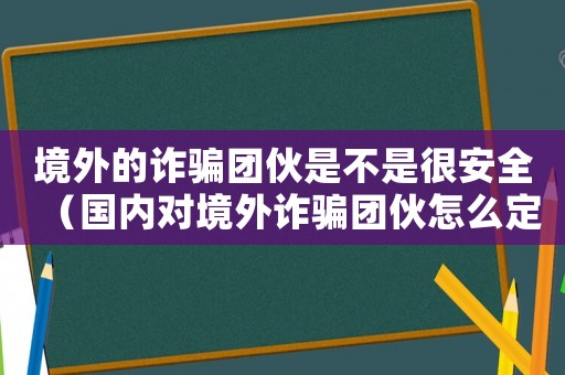 境外的詐騙團伙是不是很安全（國內對境外詐騙團伙怎么定罪）
