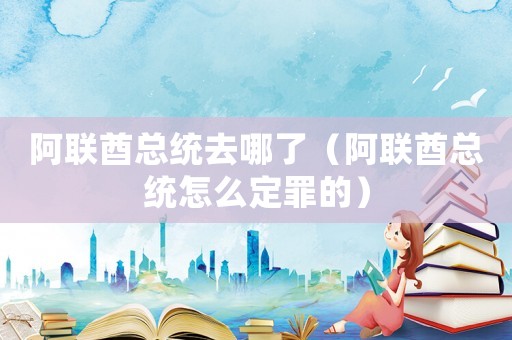 阿聯酋總統去哪了（阿聯酋總統怎么定罪的）
