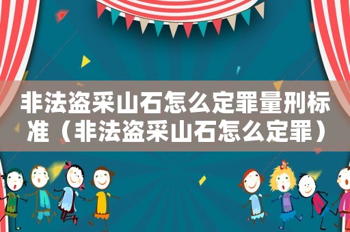 非法盜采山石怎么定罪量刑標準（非法盜采山石怎么定罪）
