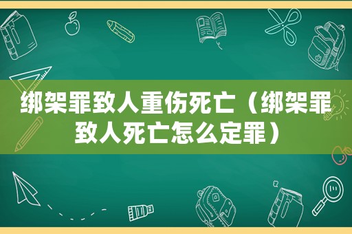 綁架罪致人重傷死亡（綁架罪致人死亡怎么定罪）