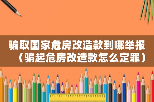 騙取國家危房改造款到哪舉報（騙起危房改造款怎么定罪）