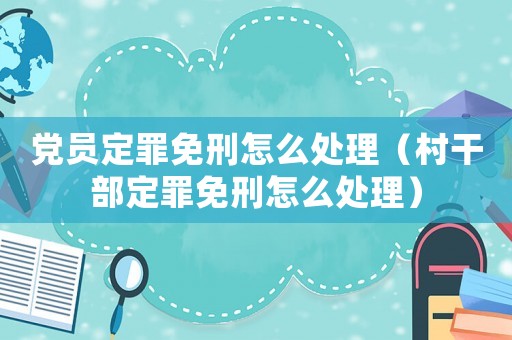 黨員定罪免刑怎么處理（村干部定罪免刑怎么處理）