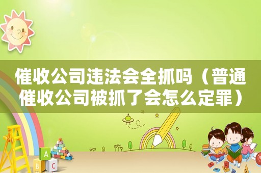 催收公司違法會全抓嗎（普通催收公司被抓了會怎么定罪）