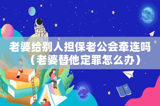 老婆給別人擔保老公會牽連嗎（老婆替他定罪怎么辦）