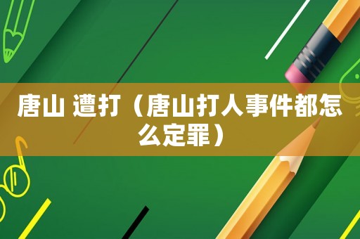 唐山 遭打（唐山打人事件都怎么定罪）