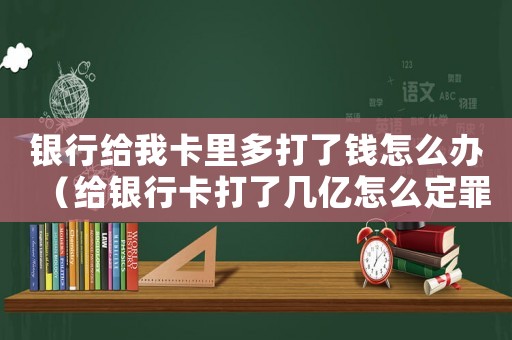 銀行給我卡里多打了錢怎么辦（給銀行卡打了幾億怎么定罪）