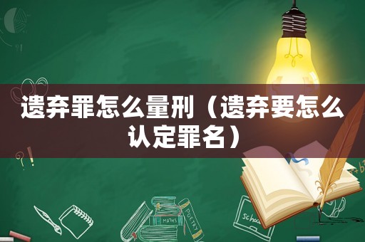 遺棄罪怎么量刑（遺棄要怎么認定罪名）
