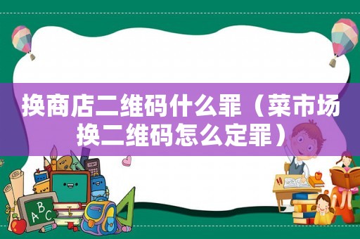 換商店二維碼什么罪（菜市場換二維碼怎么定罪）