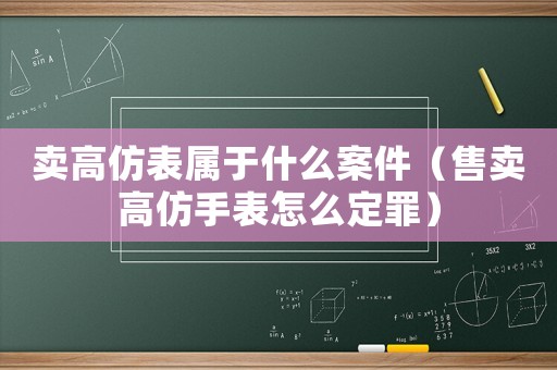 賣高仿表屬于什么案件（售賣高仿手表怎么定罪）