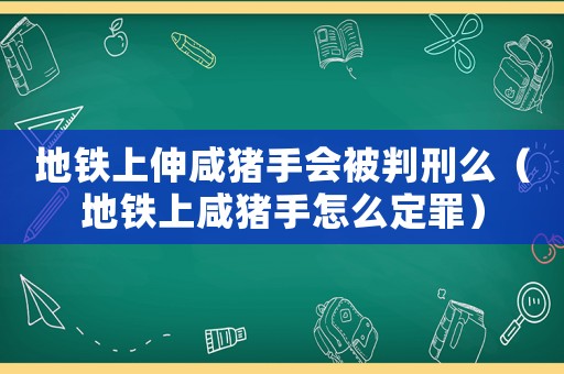 地鐵上伸咸豬手會(huì)被判刑么（地鐵上咸豬手怎么定罪）