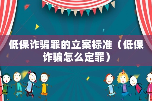 低保詐騙罪的立案標準（低保詐騙怎么定罪）