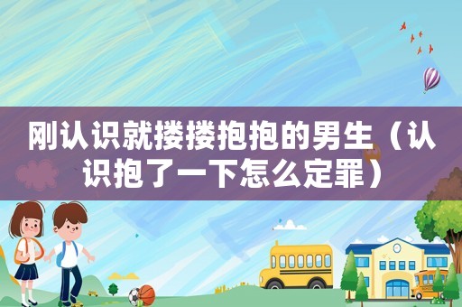 剛認(rèn)識就摟摟抱抱的男生（認(rèn)識抱了一下怎么定罪）