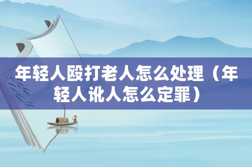 年輕人毆打老人怎么處理（年輕人訛人怎么定罪）