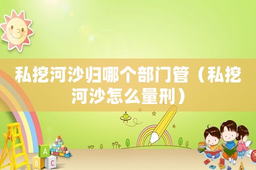 私挖河沙歸哪個部門管（私挖河沙怎么量刑）
