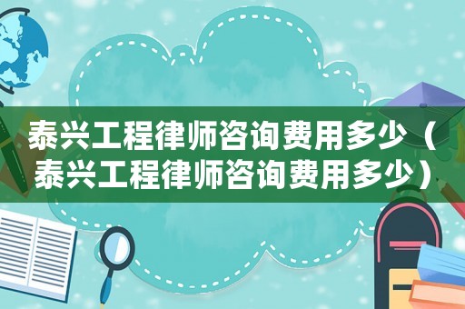 泰興工程律師咨詢費用多少（泰興工程律師咨詢費用多少）