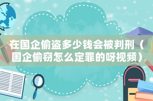 在國企偷盜多少錢會被判刑（國企偷竊怎么定罪的呀視頻）