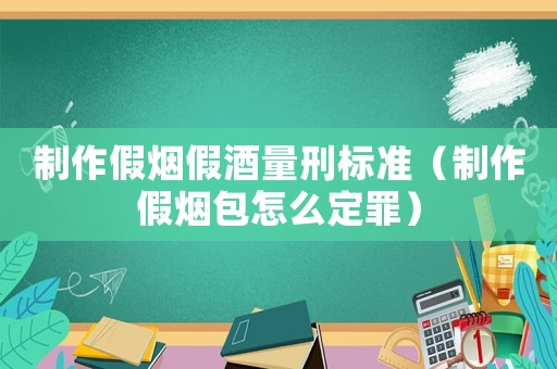 制作假煙假酒量刑標(biāo)準(zhǔn)（制作假煙包怎么定罪）