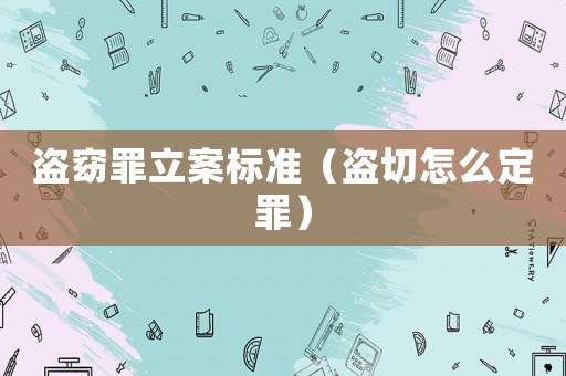 盜窈罪立案標準（盜切怎么定罪）