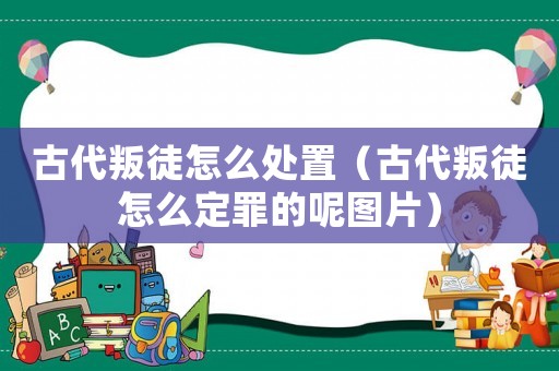 古代叛徒怎么處置（古代叛徒怎么定罪的呢圖片）