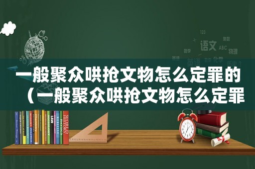 一般聚眾哄搶文物怎么定罪的（一般聚眾哄搶文物怎么定罪）
