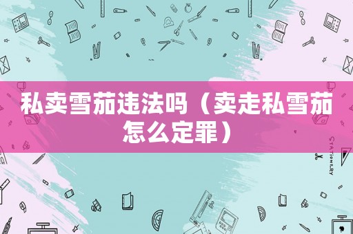 私賣雪茄違法嗎（賣走私雪茄怎么定罪）