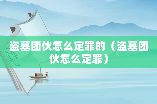 盜墓團(tuán)伙怎么定罪的（盜墓團(tuán)伙怎么定罪）