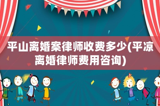 平山離婚案律師收費多少(平涼離婚律師費用咨詢)