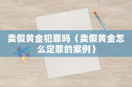 賣假黃金犯罪嗎（賣假黃金怎么定罪的案例）