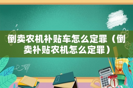 倒賣農(nóng)機(jī)補(bǔ)貼車怎么定罪（倒賣補(bǔ)貼農(nóng)機(jī)怎么定罪）
