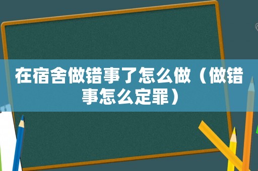 在宿舍做錯事了怎么做（做錯事怎么定罪）
