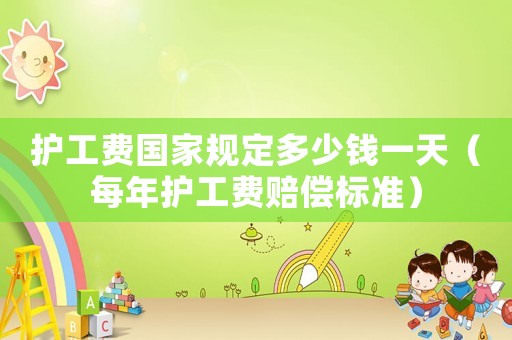 護(hù)工費(fèi)國(guó)家規(guī)定多少錢(qián)一天（每年護(hù)工費(fèi)賠償標(biāo)準(zhǔn)）