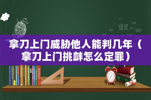 拿刀上門威脅他人能判幾年（拿刀上門挑釁怎么定罪）