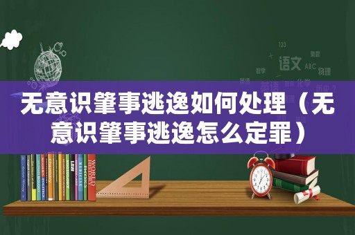 無意識肇事逃逸如何處理（無意識肇事逃逸怎么定罪）
