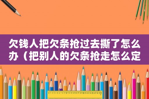 欠錢人把欠條搶過去撕了怎么辦（把別人的欠條搶走怎么定罪）