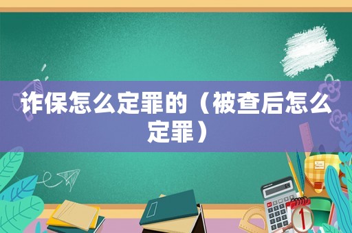 詐保怎么定罪的（被查后怎么定罪）