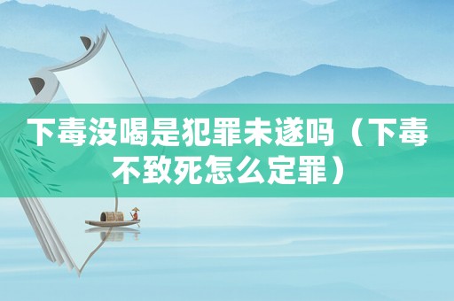 下毒沒(méi)喝是犯罪未遂嗎（下毒不致死怎么定罪）