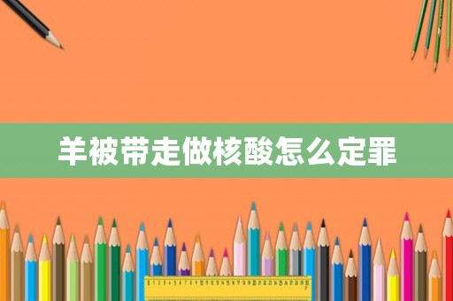 羊被帶走做核酸怎么定罪