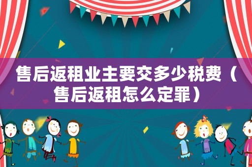 售后返租業(yè)主要交多少稅費(fèi)（售后返租怎么定罪）