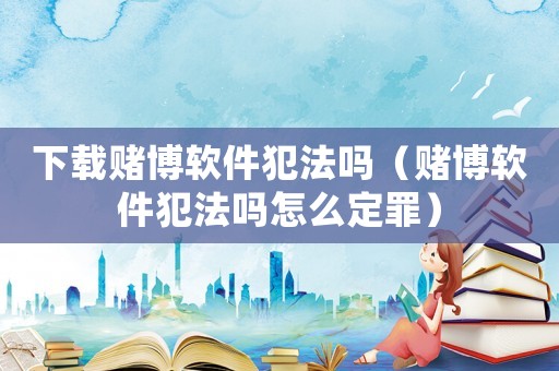 下載賭博軟件犯法嗎（賭博軟件犯法嗎怎么定罪）