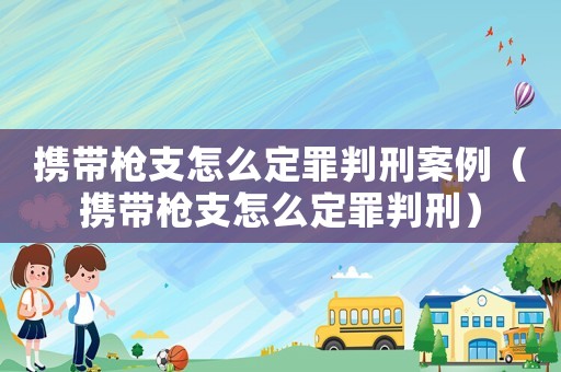 攜帶槍支怎么定罪判刑案例（攜帶槍支怎么定罪判刑）